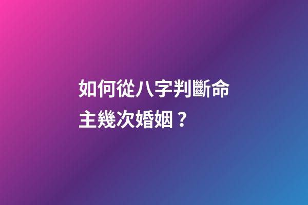 如何從八字判斷命主幾次婚姻 ？